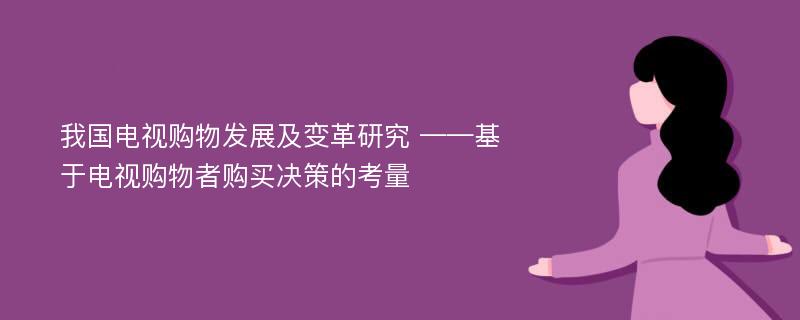 我国电视购物发展及变革研究 ——基于电视购物者购买决策的考量