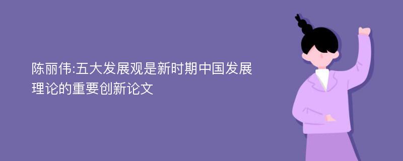 陈丽伟:五大发展观是新时期中国发展理论的重要创新论文