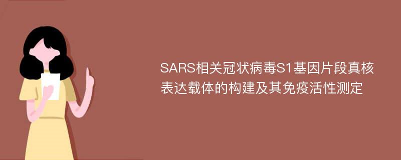 SARS相关冠状病毒S1基因片段真核表达载体的构建及其免疫活性测定