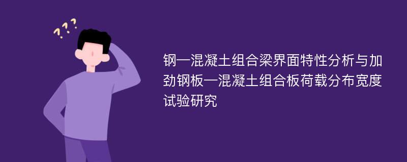 钢—混凝土组合梁界面特性分析与加劲钢板—混凝土组合板荷载分布宽度试验研究