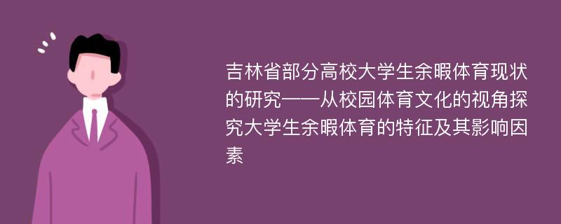 吉林省部分高校大学生余暇体育现状的研究——从校园体育文化的视角探究大学生余暇体育的特征及其影响因素