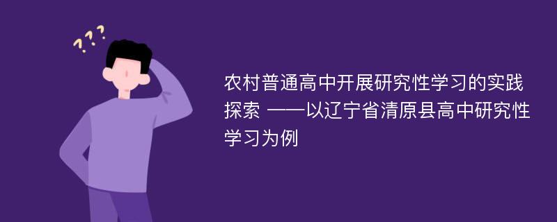 农村普通高中开展研究性学习的实践探索 ——以辽宁省清原县高中研究性学习为例