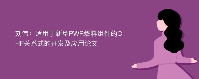 刘伟：适用于新型PWR燃料组件的CHF关系式的开发及应用论文