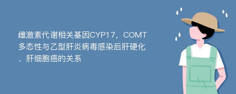 雌激素代谢相关基因CYP17，COMT多态性与乙型肝炎病毒感染后肝硬化、肝细胞癌的关系