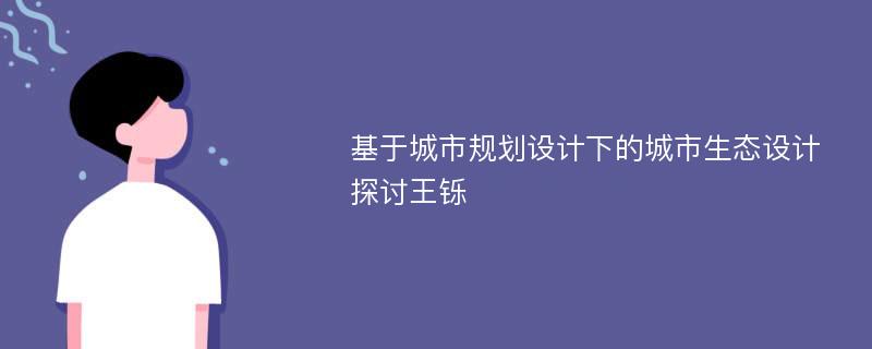 基于城市规划设计下的城市生态设计探讨王铄