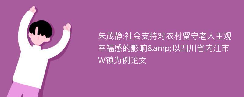 朱茂静:社会支持对农村留守老人主观幸福感的影响&以四川省内江市W镇为例论文