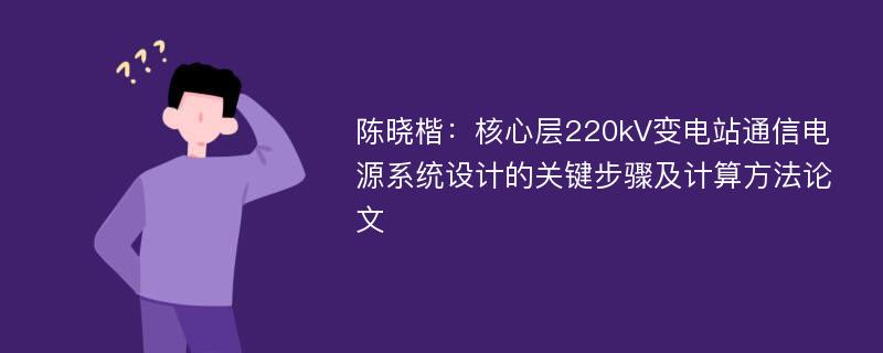 陈晓楷：核心层220kV变电站通信电源系统设计的关键步骤及计算方法论文