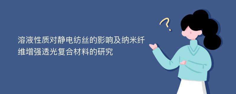 溶液性质对静电纺丝的影响及纳米纤维增强透光复合材料的研究