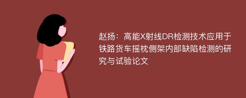 赵扬：高能X射线DR检测技术应用于铁路货车摇枕侧架内部缺陷检测的研究与试验论文