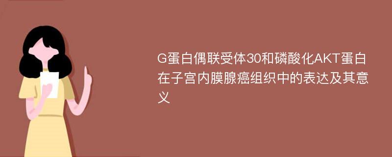 G蛋白偶联受体30和磷酸化AKT蛋白在子宫内膜腺癌组织中的表达及其意义