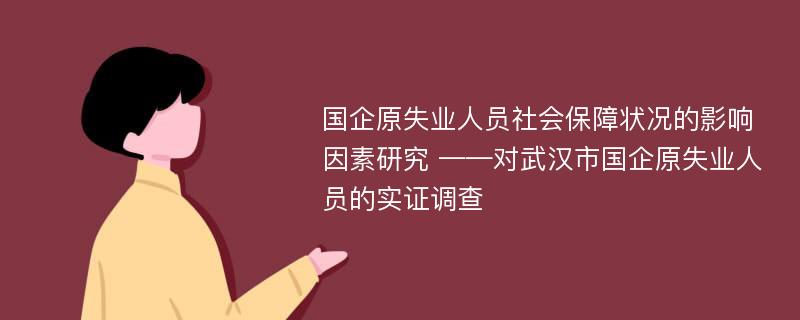 国企原失业人员社会保障状况的影响因素研究 ——对武汉市国企原失业人员的实证调查