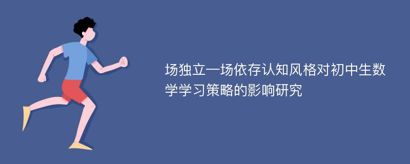 场独立—场依存认知风格对初中生数学学习策略的影响研究