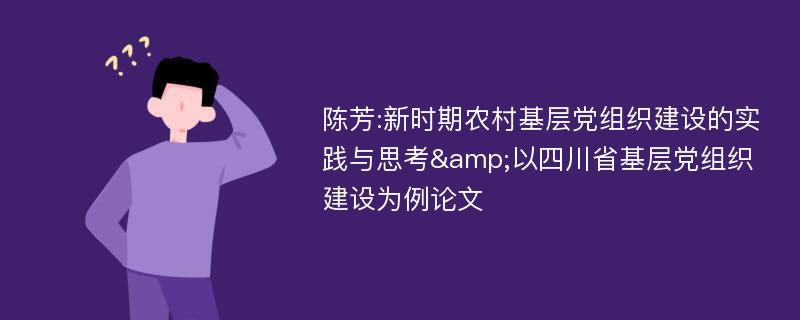 陈芳:新时期农村基层党组织建设的实践与思考&以四川省基层党组织建设为例论文