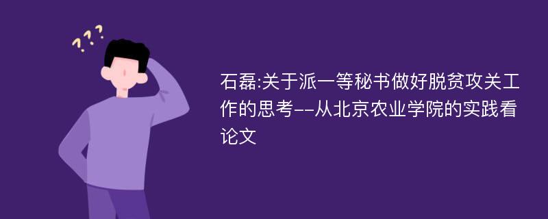 石磊:关于派一等秘书做好脱贫攻关工作的思考--从北京农业学院的实践看论文