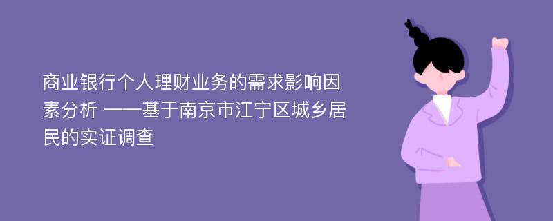 商业银行个人理财业务的需求影响因素分析 ——基于南京市江宁区城乡居民的实证调查