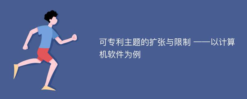 可专利主题的扩张与限制 ——以计算机软件为例