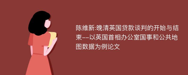 陈维新:晚清英国贷款谈判的开始与结束--以英国首相办公室国事和公共地图数据为例论文