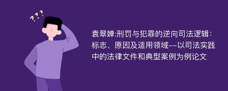 袁翠婵:刑罚与犯罪的逆向司法逻辑：标志、原因及适用领域--以司法实践中的法律文件和典型案例为例论文