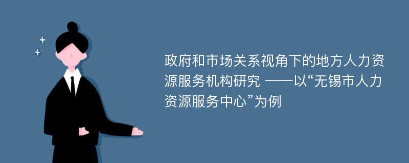 政府和市场关系视角下的地方人力资源服务机构研究 ——以“无锡市人力资源服务中心”为例