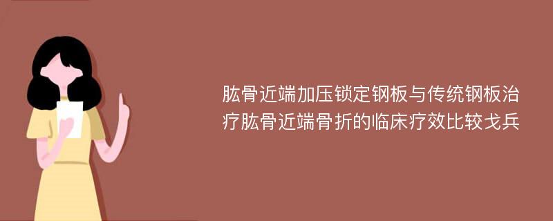 肱骨近端加压锁定钢板与传统钢板治疗肱骨近端骨折的临床疗效比较戈兵