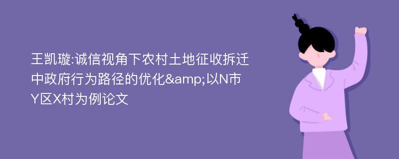 王凯璇:诚信视角下农村土地征收拆迁中政府行为路径的优化&以N市Y区X村为例论文