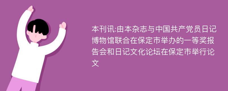 本刊讯:由本杂志与中国共产党员日记博物馆联合在保定市举办的一等奖报告会和日记文化论坛在保定市举行论文