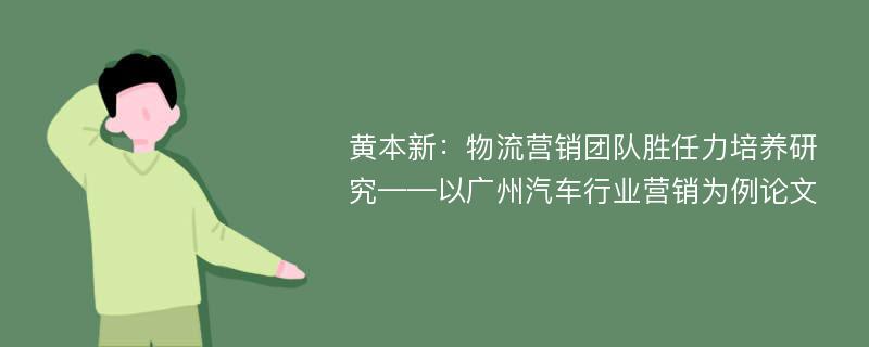 黄本新：物流营销团队胜任力培养研究——以广州汽车行业营销为例论文