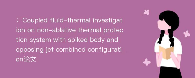 ：Coupled fluid-thermal investigation on non-ablative thermal protection system with spiked body and opposing jet combined configuration论文