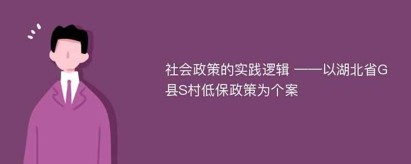 社会政策的实践逻辑 ——以湖北省G县S村低保政策为个案