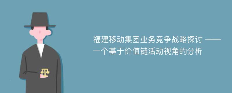 福建移动集团业务竞争战略探讨 ——一个基于价值链活动视角的分析