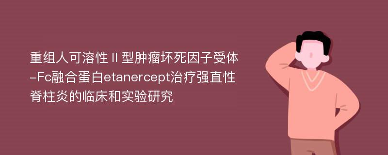 重组人可溶性Ⅱ型肿瘤坏死因子受体-Fc融合蛋白etanercept治疗强直性脊柱炎的临床和实验研究