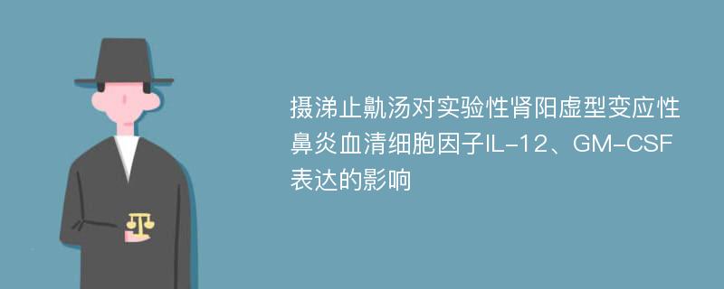 摄涕止鼽汤对实验性肾阳虚型变应性鼻炎血清细胞因子IL-12、GM-CSF表达的影响