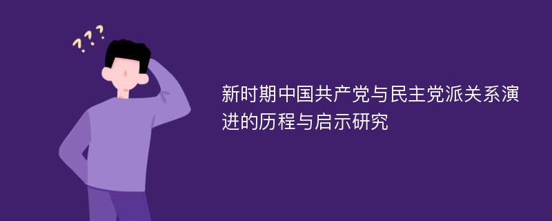 新时期中国共产党与民主党派关系演进的历程与启示研究