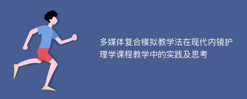 多媒体复合模拟教学法在现代内镜护理学课程教学中的实践及思考