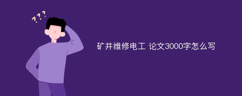 矿井维修电工 论文3000字怎么写