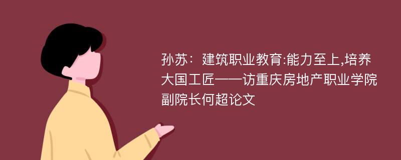 孙苏：建筑职业教育:能力至上,培养大国工匠——访重庆房地产职业学院副院长何超论文