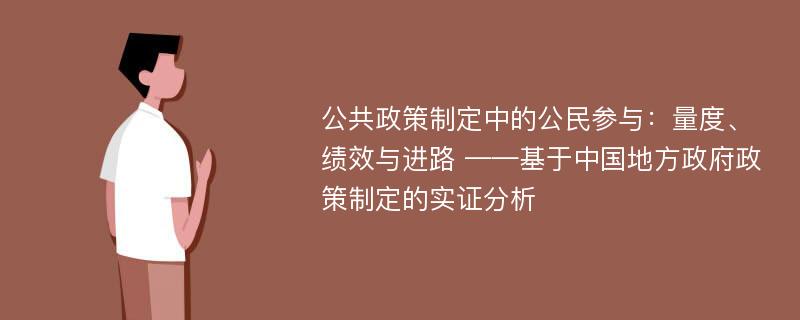 公共政策制定中的公民参与：量度、绩效与进路 ——基于中国地方政府政策制定的实证分析