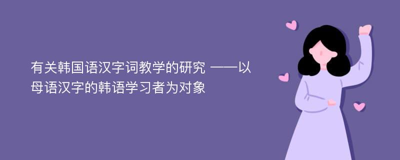 有关韩国语汉字词教学的研究 ——以母语汉字的韩语学习者为对象