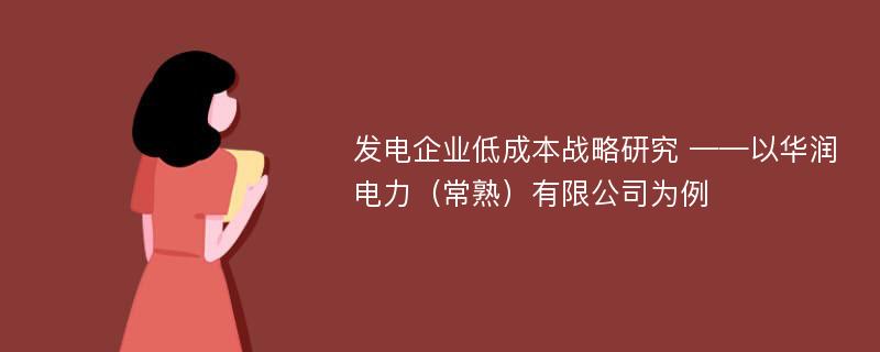 发电企业低成本战略研究 ——以华润电力（常熟）有限公司为例