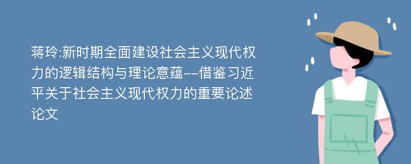 蒋玲:新时期全面建设社会主义现代权力的逻辑结构与理论意蕴--借鉴习近平关于社会主义现代权力的重要论述论文