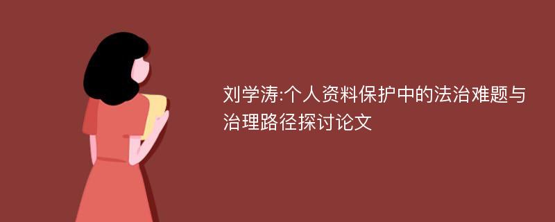 刘学涛:个人资料保护中的法治难题与治理路径探讨论文