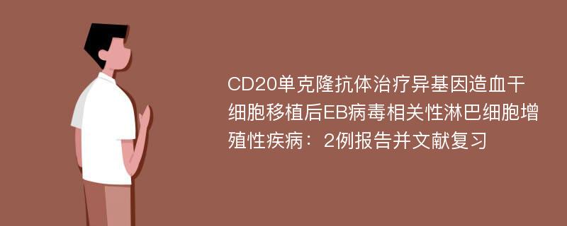 CD20单克隆抗体治疗异基因造血干细胞移植后EB病毒相关性淋巴细胞增殖性疾病：2例报告并文献复习