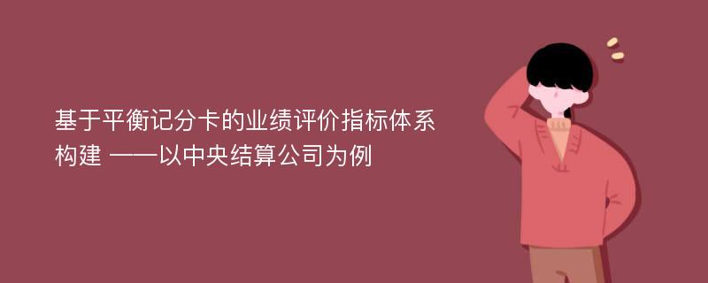 基于平衡记分卡的业绩评价指标体系构建 ——以中央结算公司为例