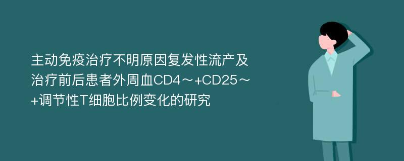 主动免疫治疗不明原因复发性流产及治疗前后患者外周血CD4～+CD25～+调节性T细胞比例变化的研究