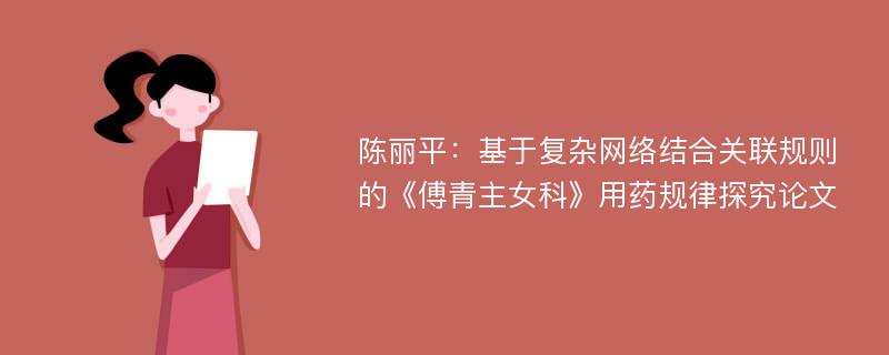 陈丽平：基于复杂网络结合关联规则的《傅青主女科》用药规律探究论文