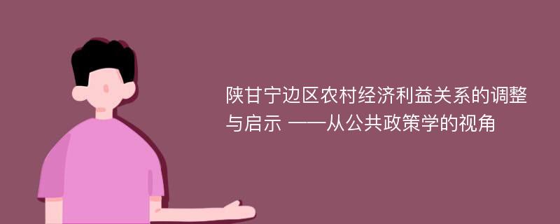 陕甘宁边区农村经济利益关系的调整与启示 ——从公共政策学的视角