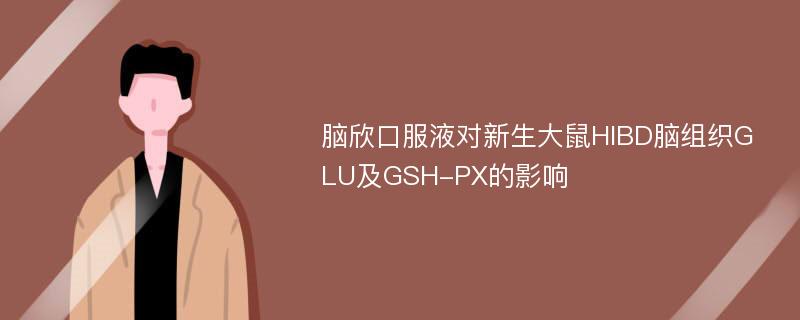 脑欣口服液对新生大鼠HIBD脑组织GLU及GSH-PX的影响