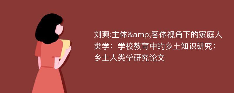 刘爽:主体&客体视角下的家庭人类学：学校教育中的乡土知识研究：乡土人类学研究论文