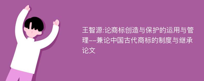 王智源:论商标创造与保护的运用与管理--兼论中国古代商标的制度与继承论文