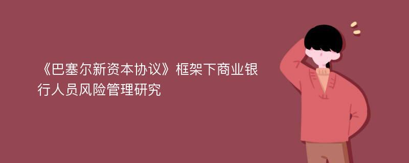 《巴塞尔新资本协议》框架下商业银行人员风险管理研究